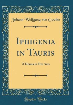 Iphigenia in Tauris: A Drama in Five Acts (Classic Reprint) - Goethe, Johann Wolfgang Von