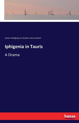 Iphigenia in Tauris: A Drama - Goethe, Johann Wolfgang Von, and Attwell, Henry