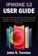 iPHONE 12 USER GUIDE: A Complete Beginners And Seniors Picture Manual On How To Master Your New iPhone 12 With Step By Step iOS 14 Tips, Tricks & Instructions