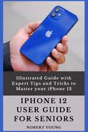 iPhone 12 User Guide for Seniors: Illustrated Guide with Expert Tips and Tricks to Master your iPhone 12