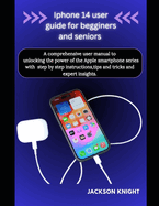 Iphone 14 user guide for beginners and seniors: A comprehensive user manual to unlocking the power of the Apple smartphone series with step by step instructions, tips and tricks and expert insights