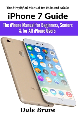 iPhone 7 Guide: The iPhone Manual for Beginners, Seniors & for All iPhone Users (The Simplified Manual for Kids and Adults) - Brave, Dale