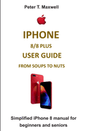 IPHONE 8/8 plus USER GUIDE FROM SOUPS TO NUTS: Simplified iPhone 8 manual for beginners and seniors