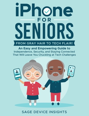 iPhone for Seniors: An Easy and Empowering Guide to Independence, Security, and Staying Connected That Will Leave You Chuckling at Tech Challenges - Device Insights, Sage