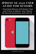 iPhone SE 2020 User Guide for Seniors: Illustrated Manual with Expert Tips and Tricks to Master Your iPhone SE Second Generation with iOS 14