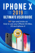 iPhone X: 2019 Ultimate User Guide . 101 Tips and Tricks on How to Use Your iPhone XS Max, XS and iPhone X