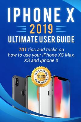 iPhone X: 2019 Ultimate User Guide . 101 Tips and Tricks on How to Use Your iPhone XS Max, XS and iPhone X - Bell, Andrew