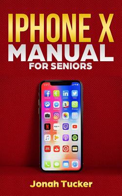 iPhone X Manual for Seniors: The Comprehensive Guide for Seniors, for the Visually Impaired, and Includes All the Tips and Tricks to Optimize Your iPhone X and IOS 12 - Tucker, Jonah