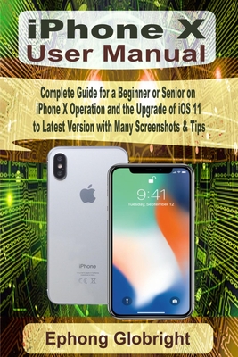 iPhone X User Manual: Complete Guide for a Beginner or Senior on iPhone X Operation and the Upgrade of iOS 11 to Latest Version with Many Screenshots & Tips - Globright, Ephong