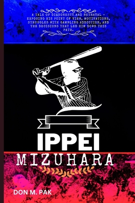 Ippei Mizuhara: A tale of dishonesty and Betrayal - Exposing his point of view, motivations, struggles with gambling addiction, and the decisions that led him down this path - Pak, Don M