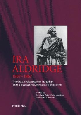 Ira Aldridge (1807-1867): The Great Shakespearean Tragedian on the Bicentennial Anniversary of his Birth - Lukowska, Maria (Editor), and Kujawinska-Courtney, Krystyna (Editor)