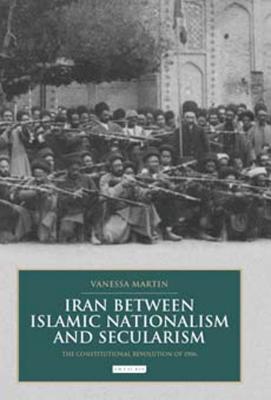 Iran between Islamic Nationalism and Secularism: The Constitutional Revolution of 1906 - Martin, Vanessa