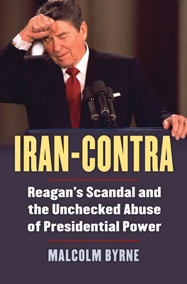 Iran-Contra: Reagan's Scandal and the Unchecked Abuse of Presidential Power - Byrne, Malcolm