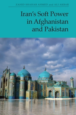 Iran's Soft Power in Afghanistan and Pakistan - Ahmed, Zahid Shahab, and Akbar, Ali