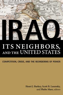 Iraq, Its Neighbors, and the United States: Competition, Crisis, and the Reordering of Power - Barkey, Henri J (Editor), and Lasensky, Scott B (Editor), and Marr, Phebe (Editor)