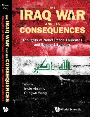 Iraq War and Its Consequences, The: Thoughts of Nobel Peace Laureates and Eminent Scholars - Abrams, Irwin (Editor), and Wang, Gungwu (Editor)