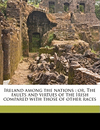 Ireland Among the Nations: Or, the Faults and Virtues of the Irish Compared with Those of Other Races (Classic Reprint)