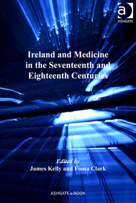 Ireland and Medicine in the Seventeenth and Eighteenth Centuries - Kelly, James, Prof., and Clark, Fiona (Editor)