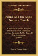 Ireland And The Anglo-Norman Church: A History Of Ireland And Irish Christianity From The Anglo-Norman Conquest To The Dawn Of The Reformation (1897)