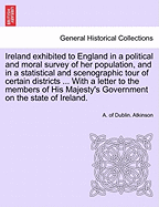 Ireland Exhibited to England: In a Political and Moral Survey of Her Population, and in a Statistical and Scenographic Tour of Certain Districts; Comprehending Specimens of Her Colonisation, Natural History and Antiquities, Arts, Sciences, and Commerce