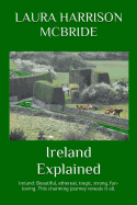 Ireland Explained: Ireland: Beautiful, Ethereal, Tragic, Strong, Fun-Loving. This Charming Journey Reveals It All.