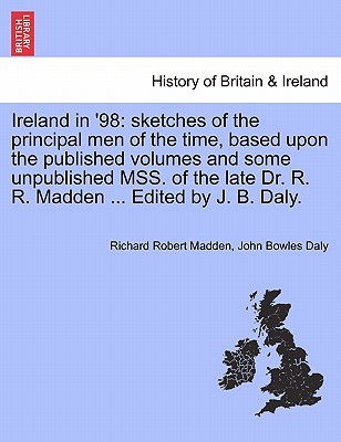 Ireland in '98: Sketches of the Principal Men of the Time, Based Upon the Published Volumes and Some Unpublished Mss. of the Late Dr. R. R. Madden ... Edited by J. B. Daly. - Madden, Richard Robert, and Daly, John Bowles