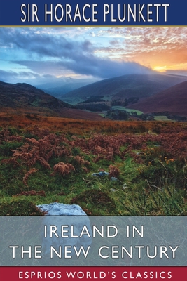 Ireland in the New Century (Esprios Classics) - Plunkett, Horace, Sir