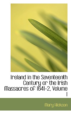 Ireland in the Seventeenth Century or the Irish Massacres of 1641-2, Volume I - Hickson, Mary