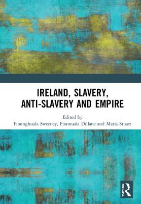 Ireland, Slavery, Anti-Slavery and Empire - Sweeney, Fionnghuala (Editor), and Dillane, Fionnuala (Editor), and Stuart, Maria (Editor)