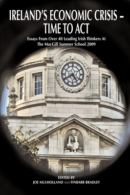 Ireland's Economic Crisis - Time to Act.: Essays From Over 40 Leading Irish Thinkers At The MacGill Summer School 2009 - Mulholland, Joe (Editor), and Bradley, Finbarr (Editor)