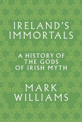 Ireland's Immortals: A History of the Gods of Irish Myth - Williams, Mark, PhD