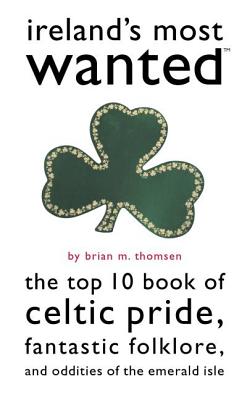 Ireland's Most Wanted: The Top 10 Book of Celtic Pride, Fantastic Folklore, and Oddities of the Emerald Isle - Thomsen, Brian M