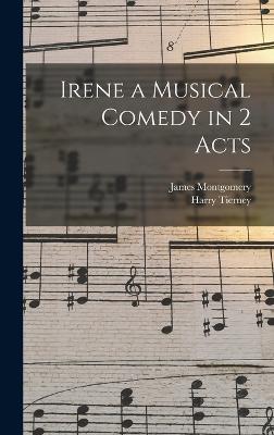 Irene a Musical Comedy in 2 Acts - Montgomery, James, and Tierney, Harry