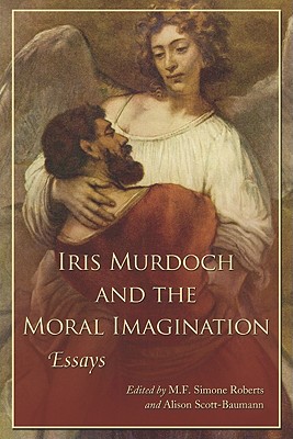 Iris Murdoch and the Moral Imagination - Roberts, M F Simone (Editor), and Scott-Baumann, Alison (Editor)
