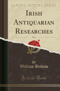 Irish Antiquarian Researches, Vol. 1 (Classic Reprint)