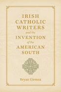 Irish Catholic Writers and the Invention of the American South