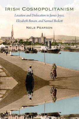 Irish Cosmopolitanism: Location and Dislocation in James Joyce, Elizabeth Bowen, and Samuel Beckett - Pearson, Nels