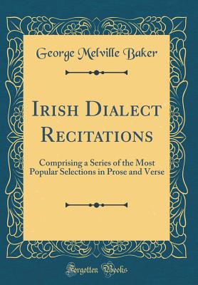 Irish Dialect Recitations: Comprising a Series of the Most Popular Selections in Prose and Verse (Classic Reprint) - Baker, George Melville