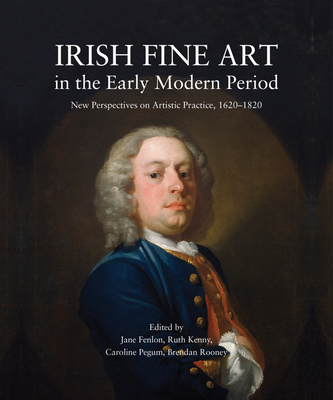 Irish Fine Art in the Early Modern Period: New Perspectives on Artistic Practice 1620-1820 - Fenlon, Jane (Editor), and Kenny, Ruth (Editor), and Pegum, Caroline (Editor)