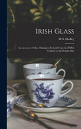 Irish Glass: An Account of Glass-making in Ireland From the XVIth Century to the Present Day