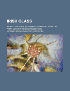 Irish Glass: An Account of Glass-Making in Ireland from the Xvith Century to the Present Day