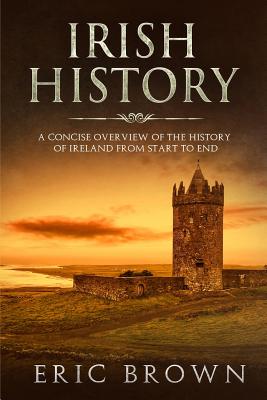 Irish History: A Concise Overview of the History of Ireland From Start to End - Brown, Eric