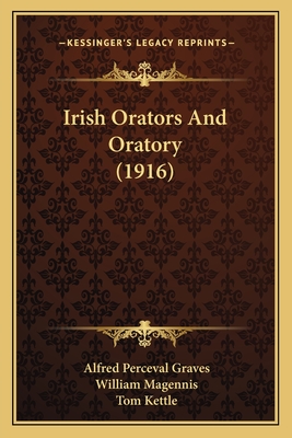 Irish Orators and Oratory (1916) - Graves, Alfred Perceval (Editor), and Magennis, William (Editor), and Kettle, Tom (Introduction by)