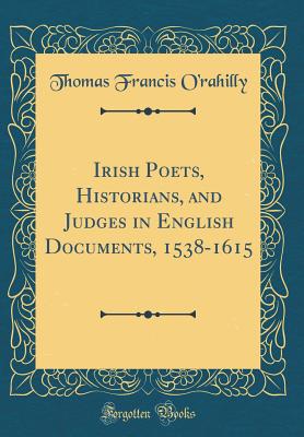 Irish Poets, Historians, and Judges in English Documents, 1538-1615 (Classic Reprint) - O'Rahilly, Thomas Francis