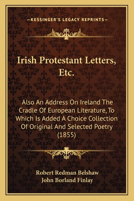 Irish Protestant Letters, Etc.: Also An Address On Ireland The Cradle Of European Literature, To Which Is Added A Choice Collection Of Original And Selected Poetry (1855) - Belshaw, Robert Redman, and Finlay, John Borland