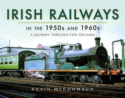 Irish Railways in the 1950s and 1960s: A Journey Through Two Decades - McCormack, Kevin
