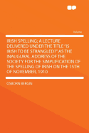 Irish Spelling; A Lecture Delivered Under the Title Is Irish to Be Strangled? as the Inaugural Address of the Society for the Simplification of the Spelling of Irish on the 15th of November, 1910