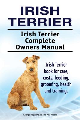 Irish Terrier. Irish Terrier Complete Owners Manual. Irish Terrier book for care, costs, feeding, grooming, health and training. - Moore, Asia, and Hoppendale, George