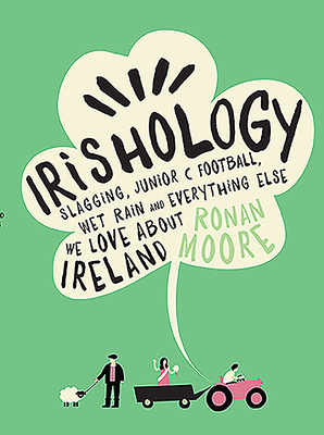 Irishology: Slagging, Junior C Football, Wet Rain and Everything Else We Love Abou - Moore, Ronan