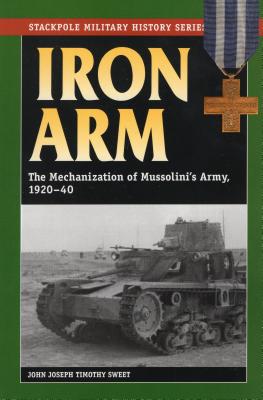 Iron Arm: The Mechanization of Mussolini's Army, 1920-40 - Sweet, John Joseph Timothy